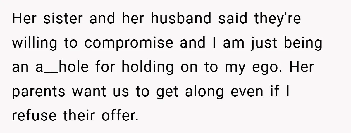 Her sister and her husband said they're willing to compromise and I am just being an a__hole for holding on to my ego. Her parents want us to get along...