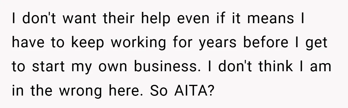 I don't want their help even if it means I have to keep working for years before I get to start my own business. I don't think I am in...
