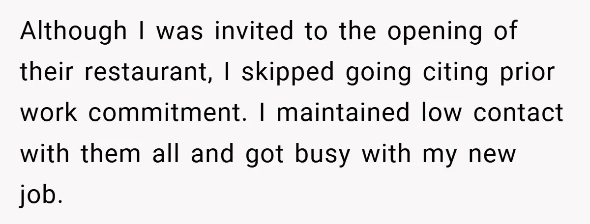 Although I was invited to the opening of their restaurant, I skipped going citing prior work commitment. I maintained low contact with them all and got busy with my new...