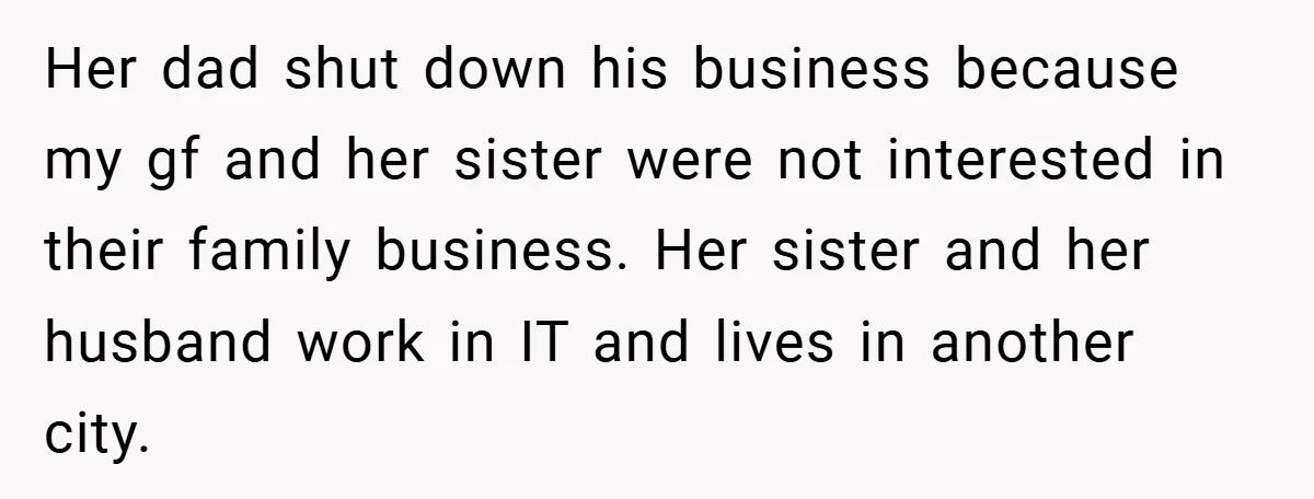 Her dad shut down his business because my gf and her sister were not interested in their family business. Her sister and her husband work in IT and lives in...