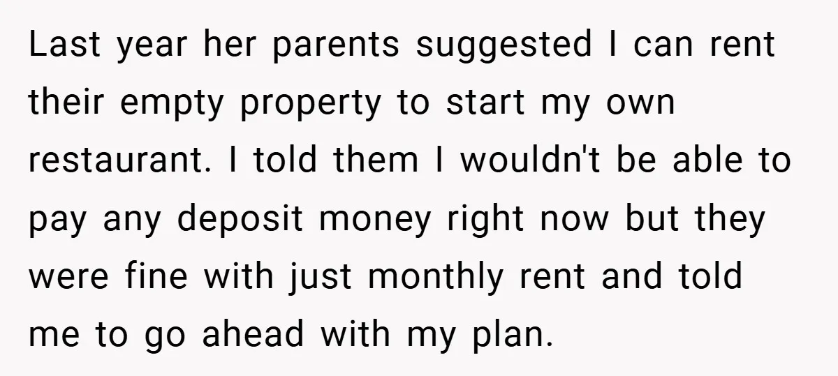 Last year her parents suggested I can rent their empty property to start my own restaurant. I told them I wouldn't be able to pay any deposit money right now...