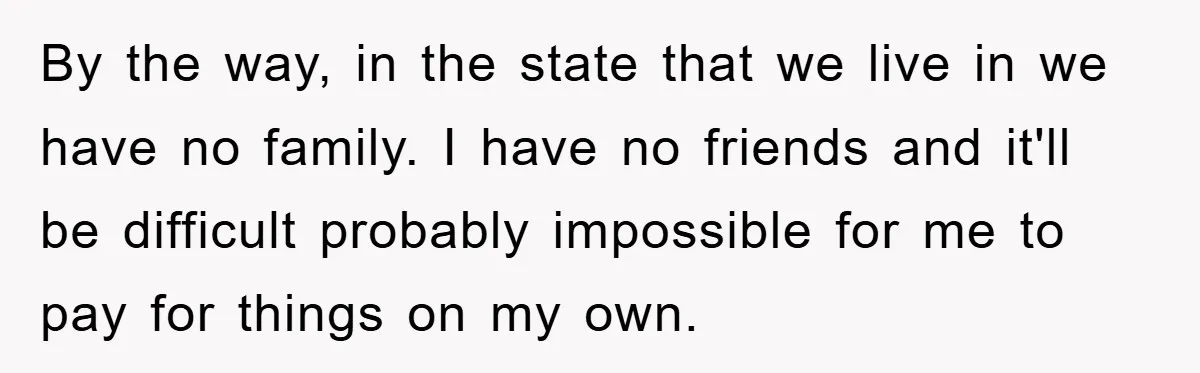 By the way, in the state that we live in we have no family. I have no friends and it'll be difficult probably impossible for me to pay for things...