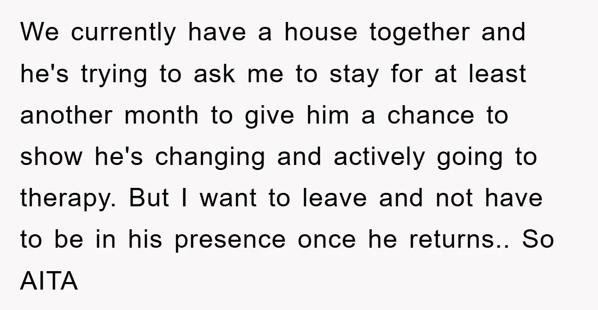 We currently have a house together and he's trying to ask me to stay for at least another month to give him a chance to show he's changing and actively...