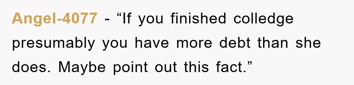 Angel-4077 - “If you finished colledge presumably you have more debt than she does. Maybe point out this fact.”