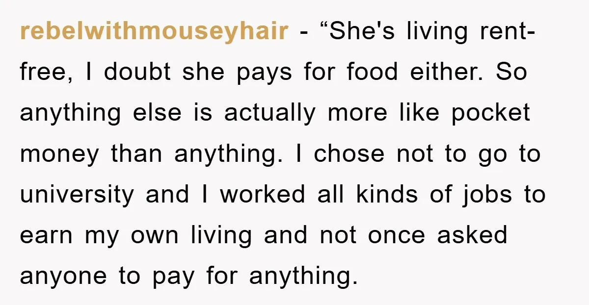 rebelwithmouseyhair - “She's living rent-free, I doubt she pays for food either. So anything else is actually more like pocket money than anything. I chose not to go to university...
