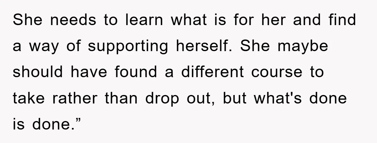 She needs to learn what is for her and find a way of supporting herself. She maybe should have found a different course to take rather than drop out, but...