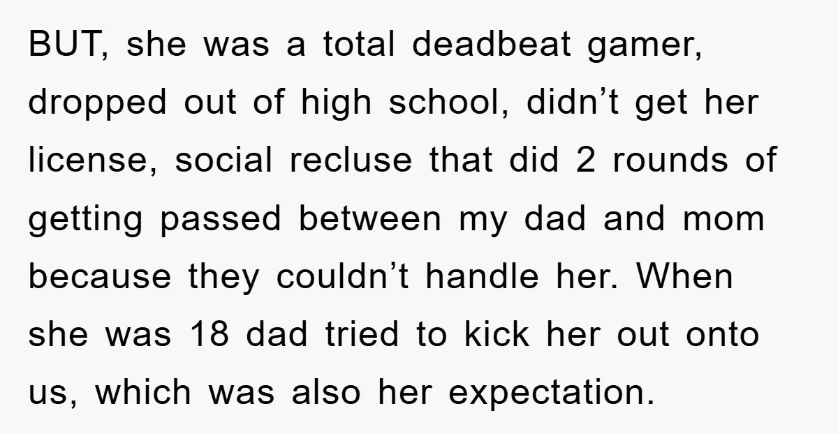 BUT, she was a total deadbeat gamer, dropped out of high school, didn’t get her license, social recluse that did 2 rounds of getting passed between my dad and mom...