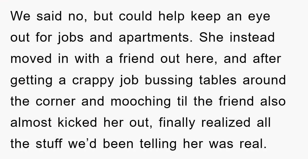 We said no, but could help keep an eye out for jobs and apartments. She instead moved in with a friend out here, and after getting a crappy job bussing...