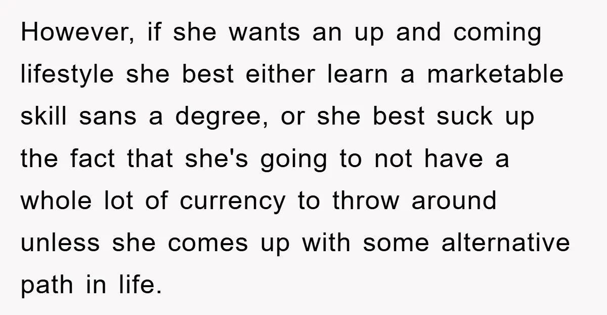 However, if she wants an up and coming lifestyle she best either learn a marketable skill sans a degree, or she best suck up the fact that she's going to...