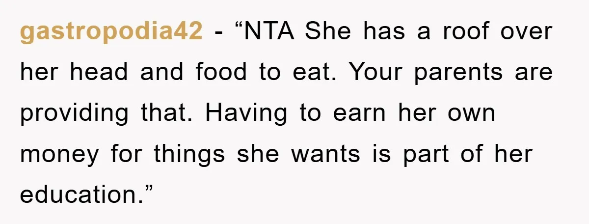 gastropodia42 - “NTA She has a roof over her head and food to eat. Your parents are providing that. Having to earn her own money for things she wants is...
