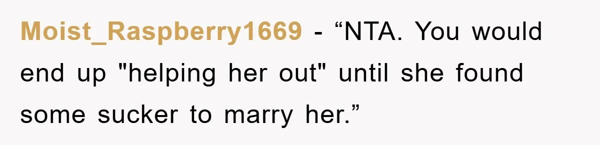 Moist_Raspberry1669 - “NTA. You would end up "helping her out" until she found some sucker to marry her.”