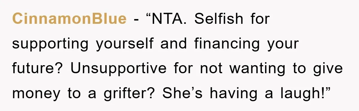 CinnamonBlue - “NTA. Selfish for supporting yourself and financing your future? Unsupportive for not wanting to give money to a grifter? She’s having a laugh!”