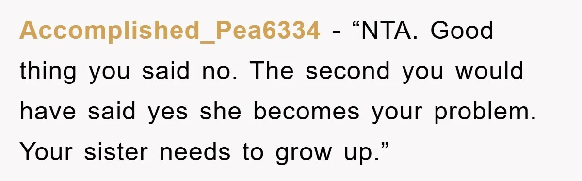 Accomplished_Pea6334 - “NTA. Good thing you said no. The second you would have said yes she becomes your problem. Your sister needs to grow up.”