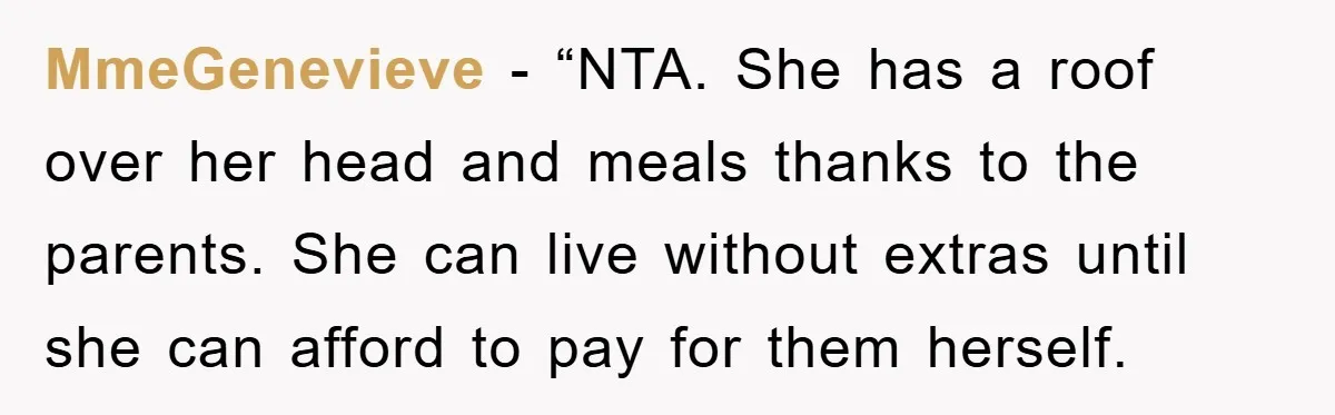 MmeGenevieve - “NTA. She has a roof over her head and meals thanks to the parents. She can live without extras until she can afford to pay for them herself.