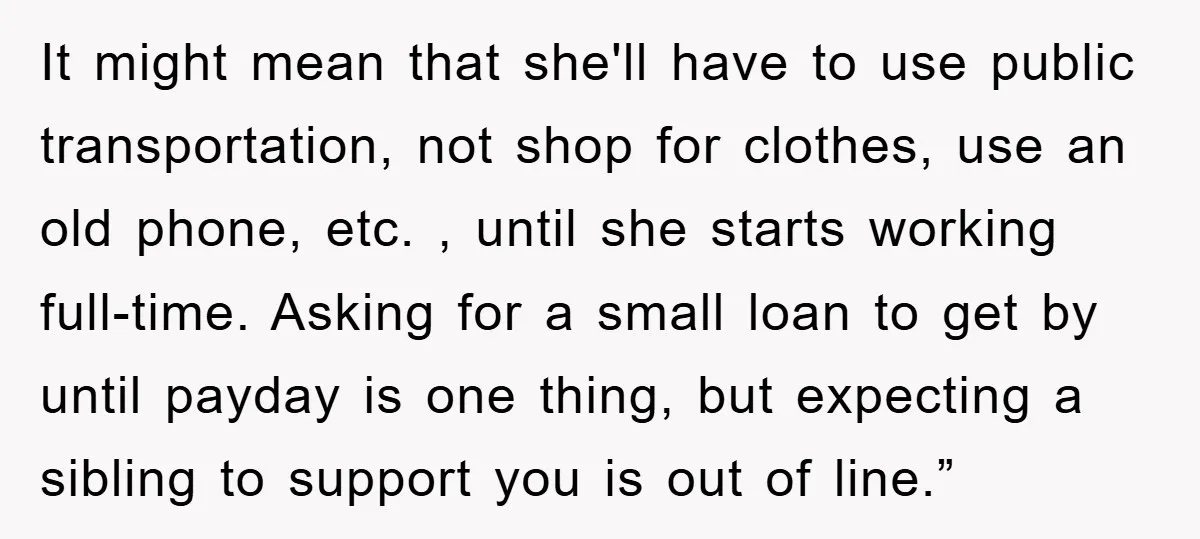It might mean that she'll have to use public transportation, not shop for clothes, use an old phone, etc. , until she starts working full-time. Asking for a small loan...