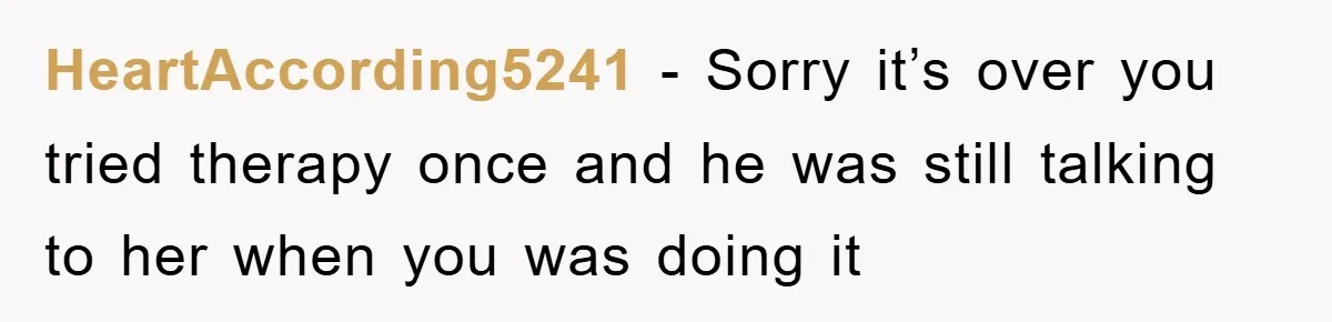 HeartAccording5241 − Sorry it’s over you tried therapy once and he was still talking to her when you was doing it