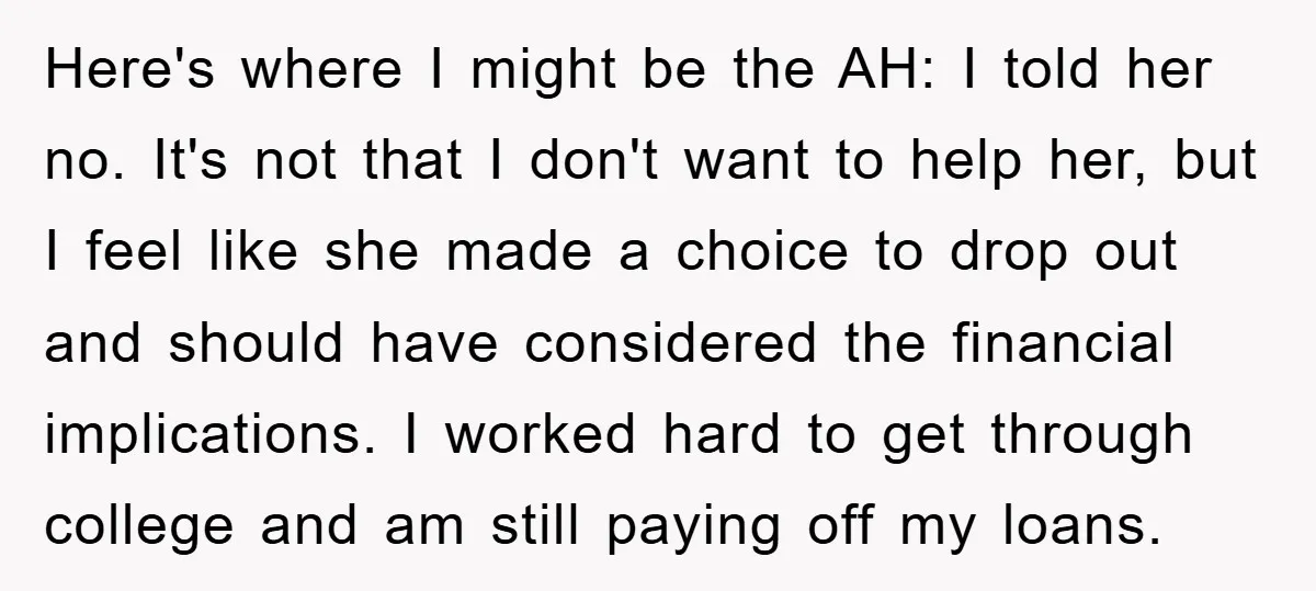 Here's where I might be the AH: I told her no. It's not that I don't want to help her, but I feel like she made a choice to drop...