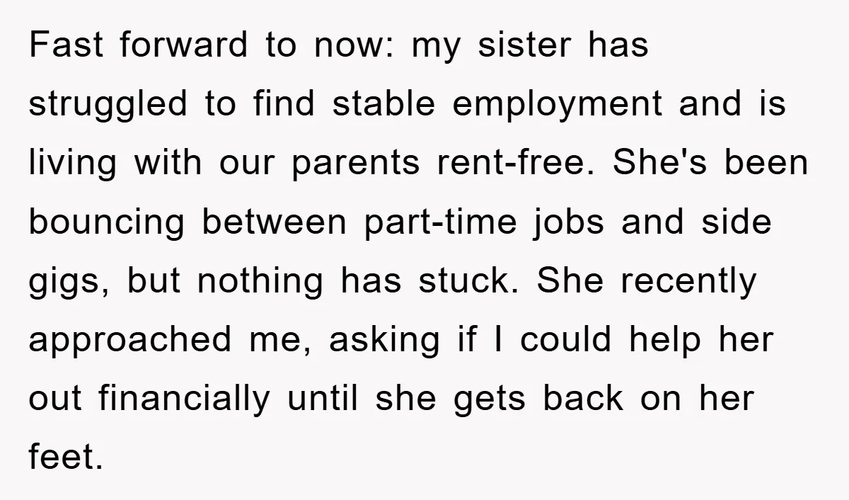 Fast forward to now: my sister has struggled to find stable employment and is living with our parents rent-free. She's been bouncing between part-time jobs and side gigs, but nothing...