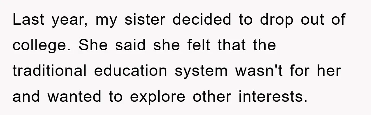 Last year, my sister decided to drop out of college. She said she felt that the traditional education system wasn't for her and wanted to explore other interests.