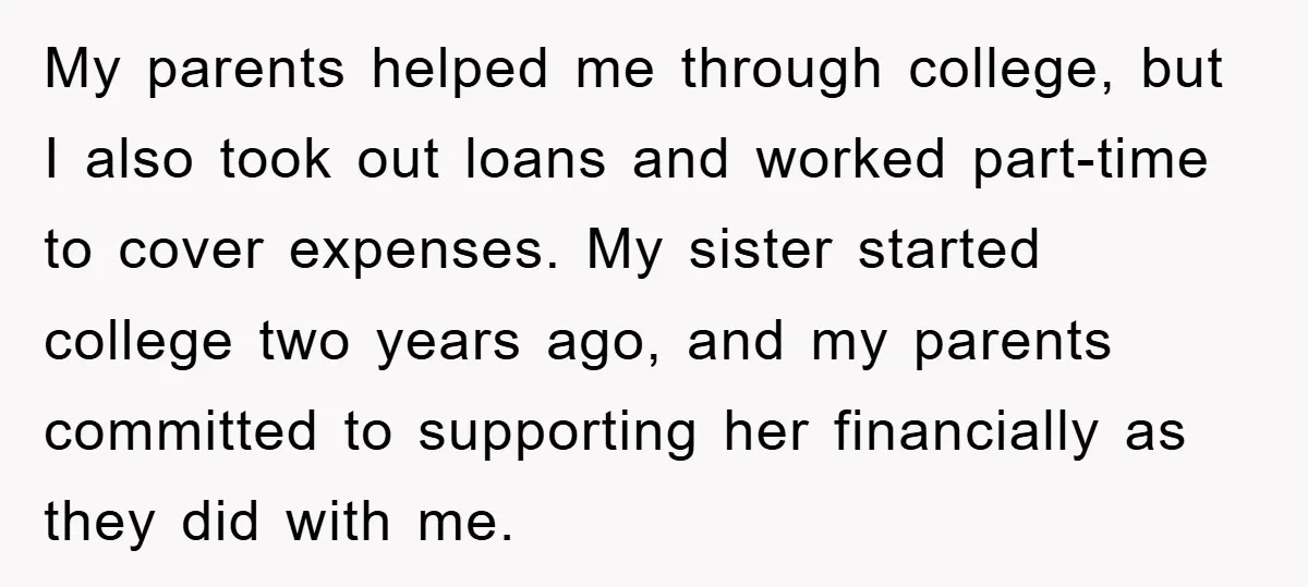 My parents helped me through college, but I also took out loans and worked part-time to cover expenses. My sister started college two years ago, and my parents committed to...