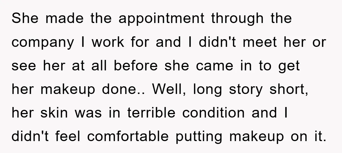 She made the appointment through the company I work for and I didn't meet her or see her at all before she came in to get her makeup done.. Well,...