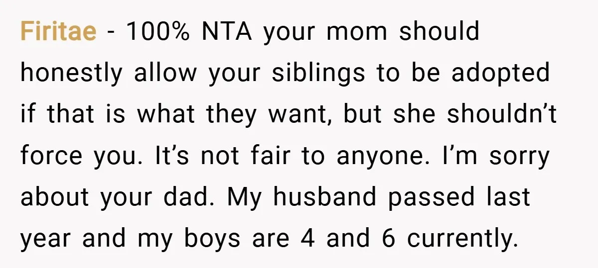 Firitae − 100% NTA your mom should honestly allow your siblings to be adopted if that is what they want, but she shouldn’t force you. It’s not fair to anyone....