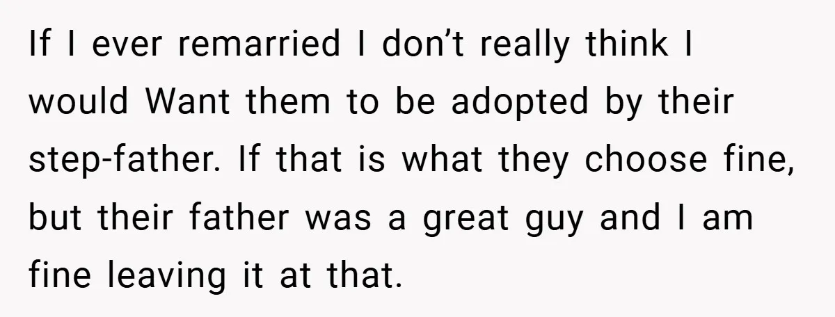 If I ever remarried I don’t really think I would Want them to be adopted by their step-father. If that is what they choose fine, but their father was a...