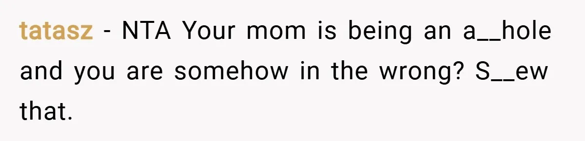 tatasz − NTA Your mom is being an a__hole and you are somehow in the wrong? S__ew that.