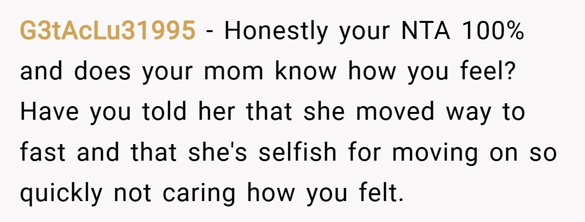 G3tAcLu31995 − Honestly your NTA 100% and does your mom know how you feel? Have you told her that she moved way to fast and that she's selfish for moving...