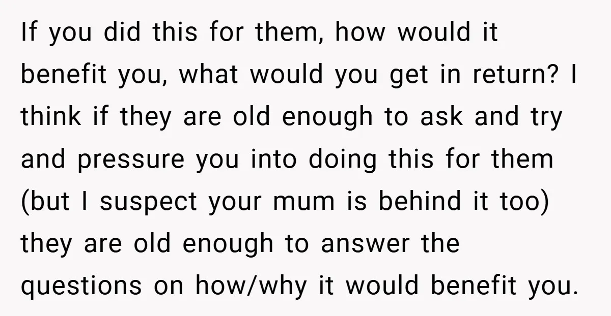 If you did this for them, how would it benefit you, what would you get in return? I think if they are old enough to ask and try and pressure...