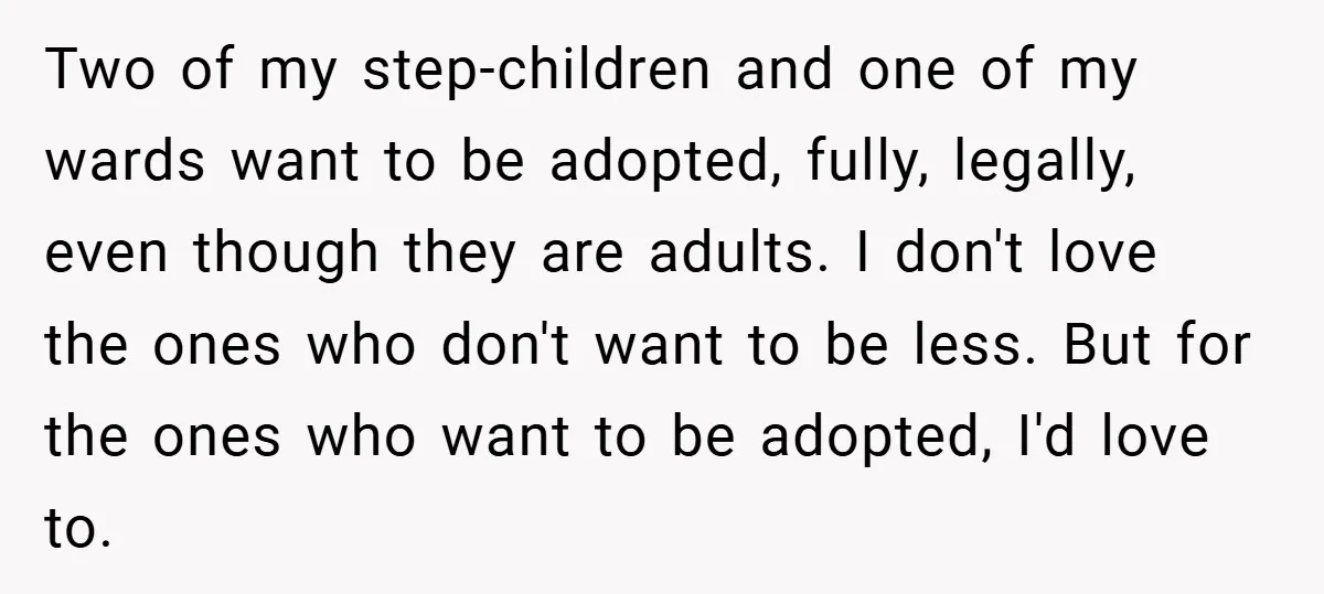 Two of my step-children and one of my wards want to be adopted, fully, legally, even though they are adults. I don't love the ones who don't want to be...