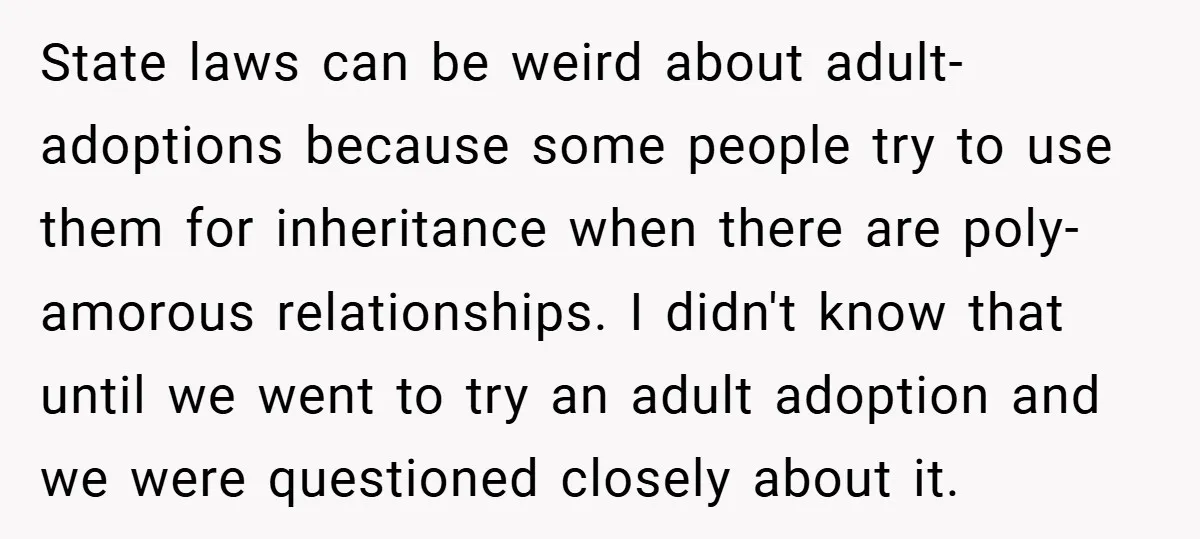 State laws can be weird about adult-adoptions because some people try to use them for inheritance when there are poly-amorous relationships. I didn't know that until we went to try...