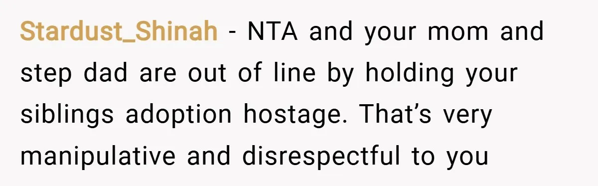Stardust_Shinah − NTA and your mom and step dad are out of line by holding your siblings adoption hostage. That’s very manipulative and disrespectful to you