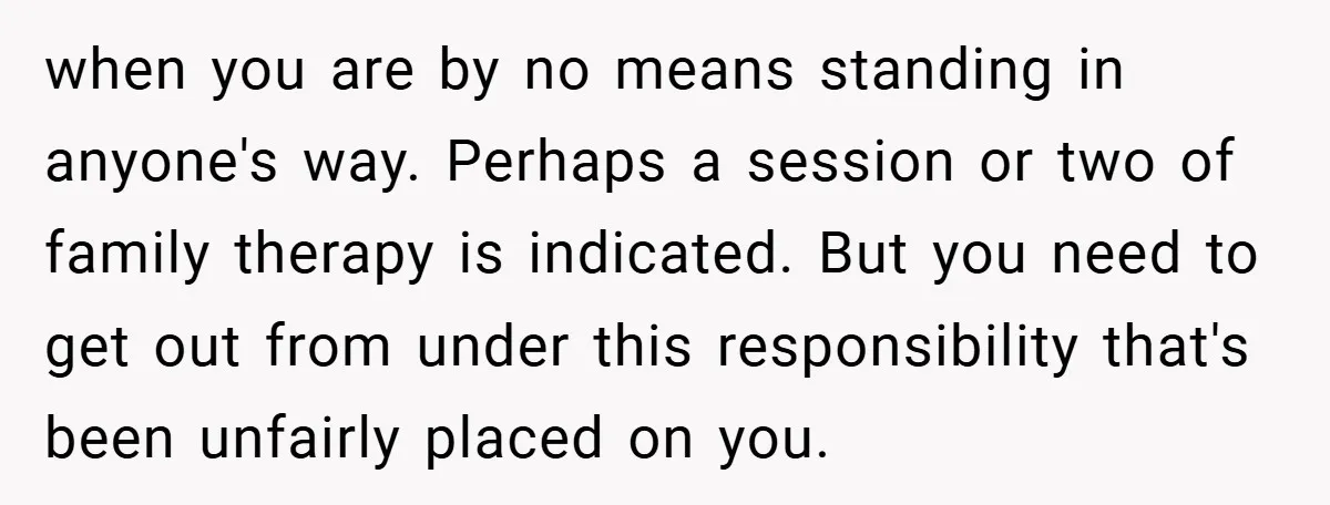 when you are by no means standing in anyone's way. Perhaps a session or two of family therapy is indicated. But you need to get out from under this responsibility...