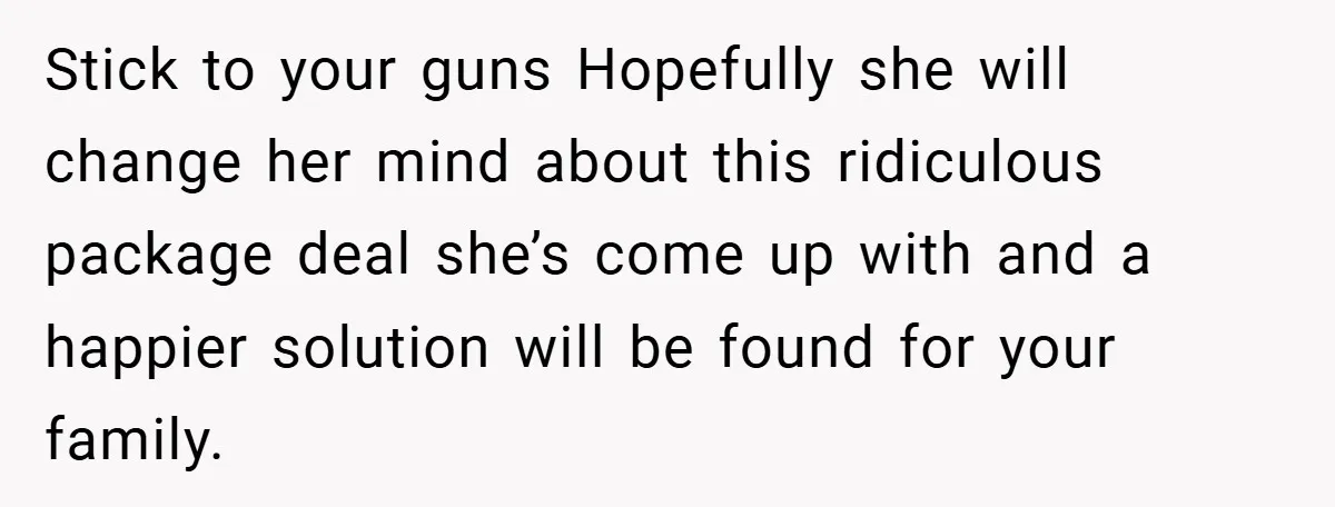 Stick to your guns Hopefully she will change her mind about this ridiculous package deal she’s come up with and a happier solution will be found for your family.