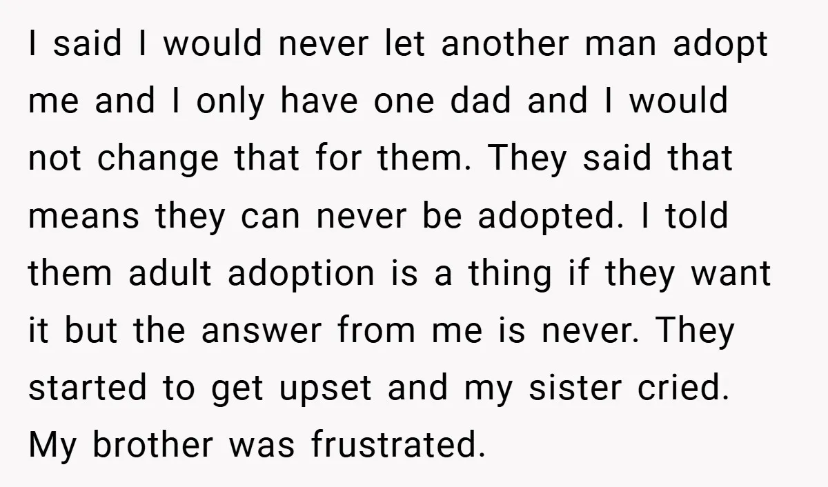 I said I would never let another man adopt me and I only have one dad and I would not change that for them. They said that means they can...