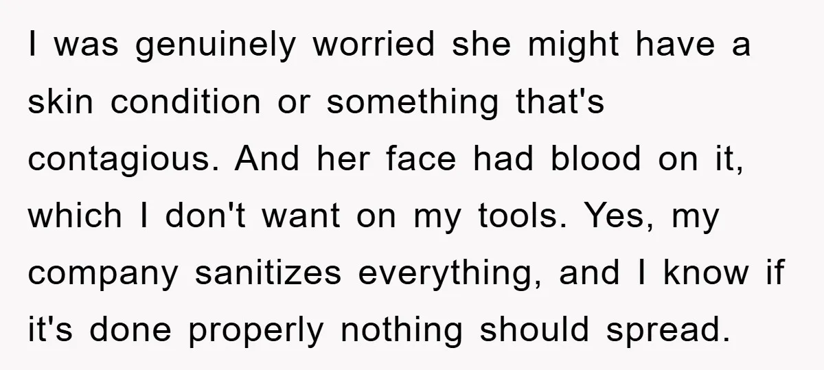 I was genuinely worried she might have a skin condition or something that's contagious. And her face had blood on it, which I don't want on my tools. Yes, my...