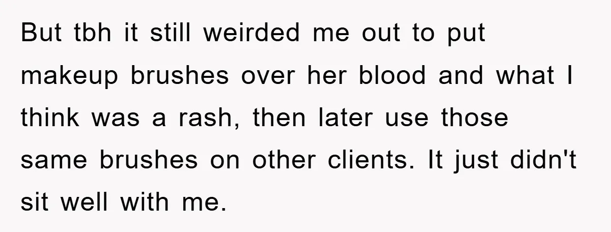 But tbh it still weirded me out to put makeup brushes over her blood and what I think was a rash, then later use those same brushes on other clients....
