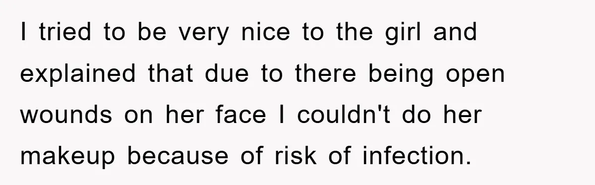 I tried to be very nice to the girl and explained that due to there being open wounds on her face I couldn't do her makeup because of risk of...