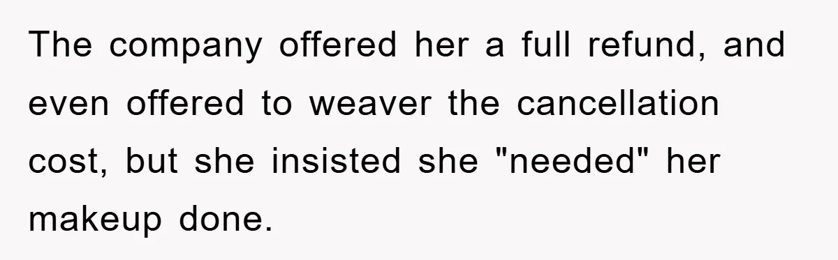 The company offered her a full refund, and even offered to weaver the cancellation cost, but she insisted she "needed" her makeup done.