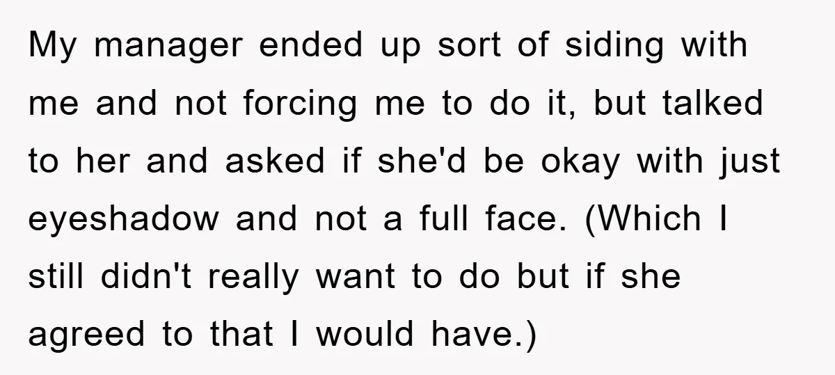 My manager ended up sort of siding with me and not forcing me to do it, but talked to her and asked if she'd be okay with just eyeshadow and...