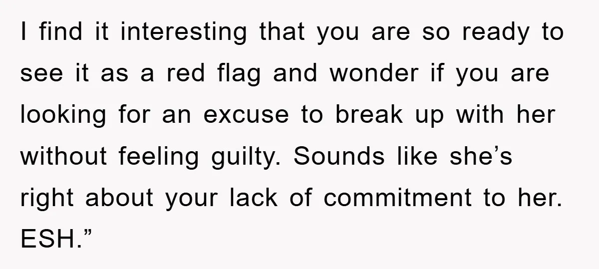 I find it interesting that you are so ready to see it as a red flag and wonder if you are looking for an excuse to break up with her...