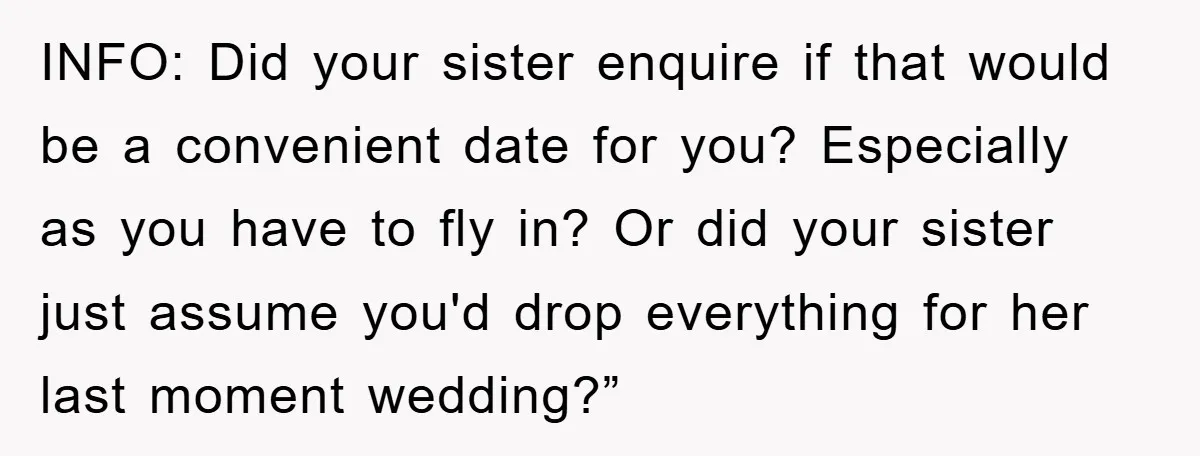 INFO: Did your sister enquire if that would be a convenient date for you? Especially as you have to fly in? Or did your sister just assume you'd drop everything...