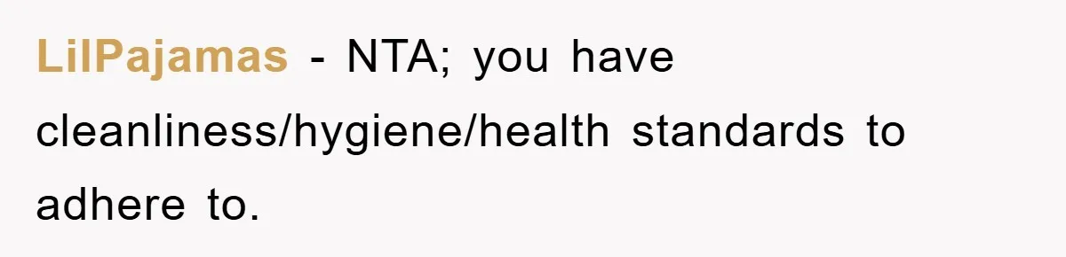 LilPajamas − NTA; you have cleanliness/hygiene/health standards to adhere to.