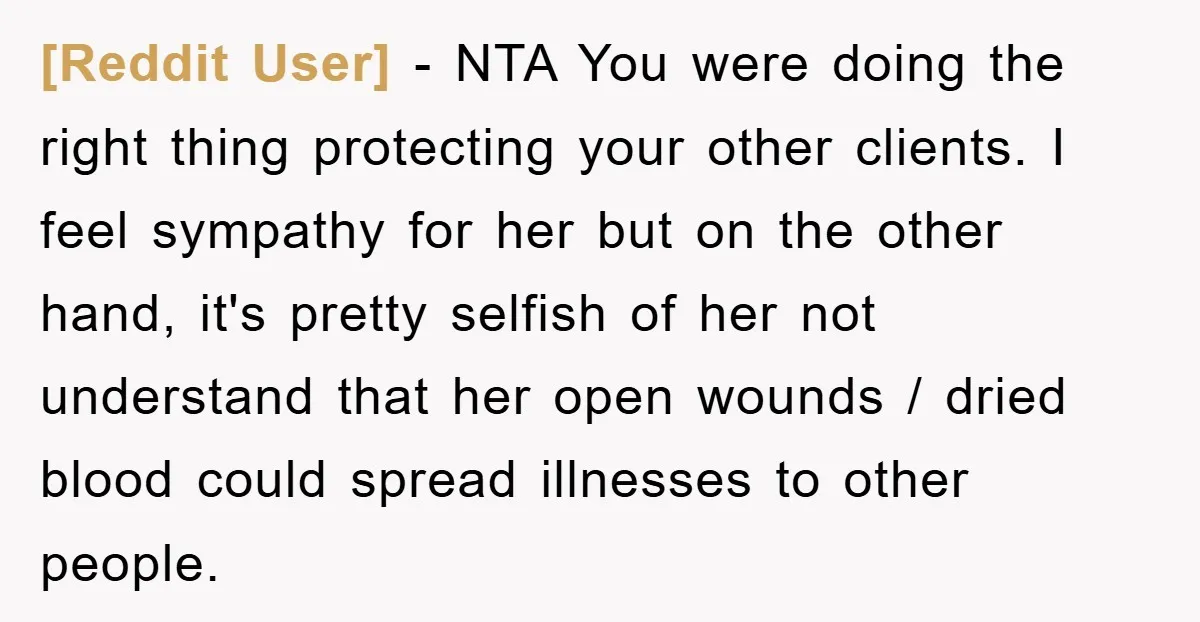[Reddit User] − NTA You were doing the right thing protecting your other clients. I feel sympathy for her but on the other hand, it's pretty selfish of her not...