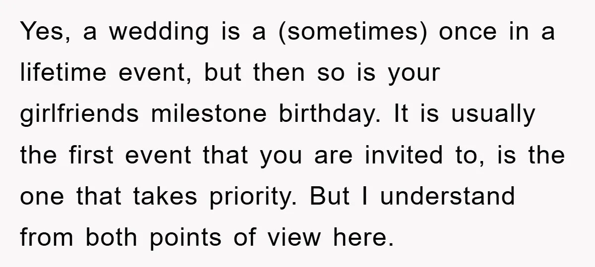 Yes, a wedding is a (sometimes) once in a lifetime event, but then so is your girlfriends milestone birthday. It is usually the first event that you are invited to,...