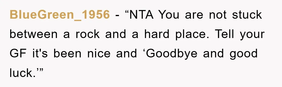 BlueGreen_1956 - “NTA You are not stuck between a rock and a hard place. Tell your GF it's been nice and ‘Goodbye and good luck.’”