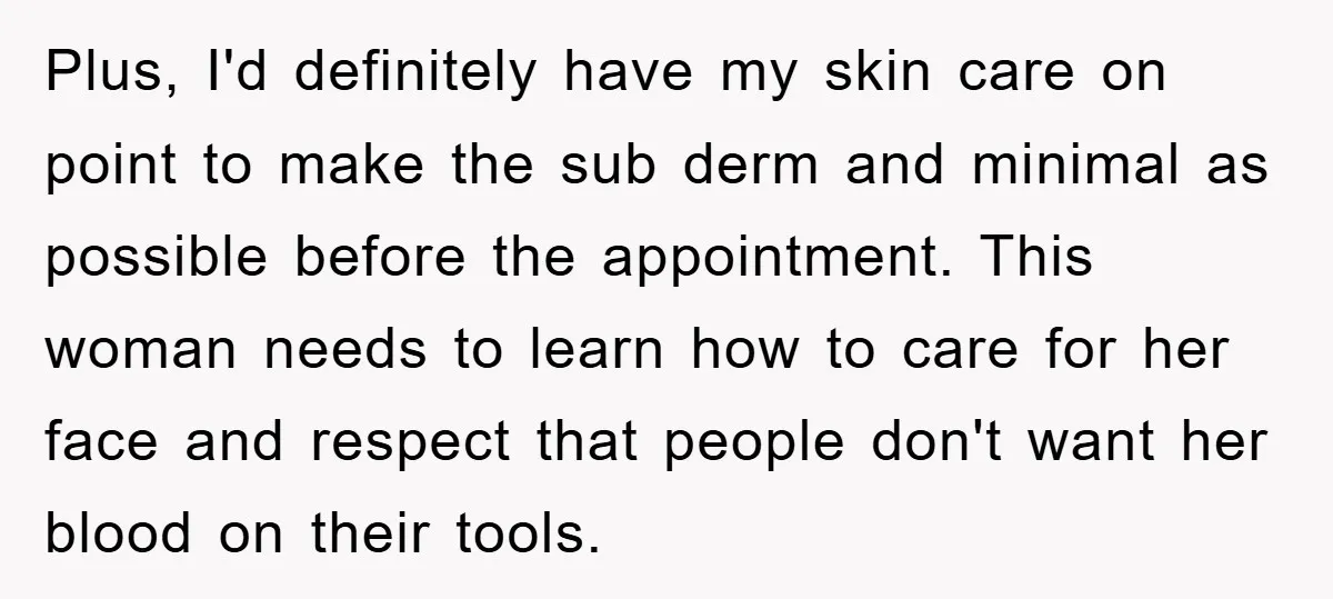 Plus, I'd definitely have my skin care on point to make the sub derm and minimal as possible before the appointment. This woman needs to learn how to care for...