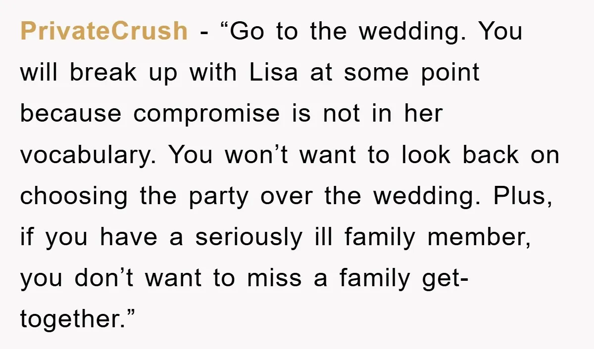 PrivateCrush - “Go to the wedding. You will break up with Lisa at some point because compromise is not in her vocabulary. You won’t want to look back on choosing...
