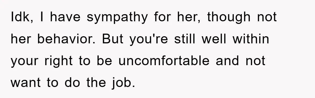 Idk, I have sympathy for her, though not her behavior. But you're still well within your right to be uncomfortable and not want to do the job.